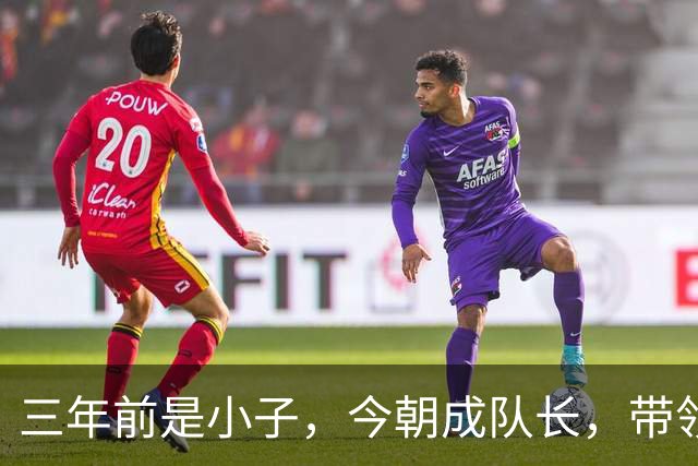 三年前是小子，今朝成队长，带领球队征战欧冠！