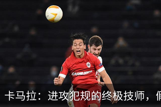 卡马拉：进攻犯规的终极技师，假摔有点儿过分