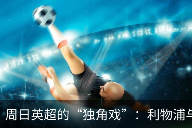 周日英超的“独角戏”：利物浦与阿森纳的决战