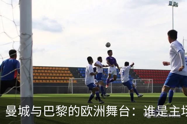 曼城与巴黎的欧洲舞台：谁是主场之王？