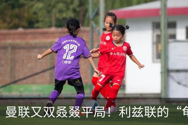 曼联又双叒叕平局！利兹联的“龟速”大战