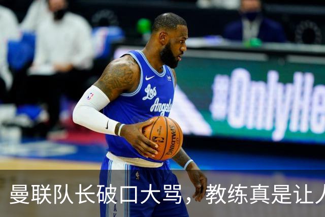 曼联队长破口大骂，教练真是让人抓狂！