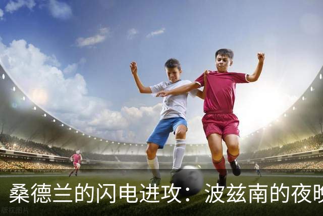 桑德兰的闪电进攻：波兹南的夜晚有点冷