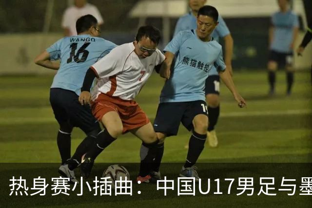 热身赛小插曲：中国U17男足与墨西哥队的“足球探戈
