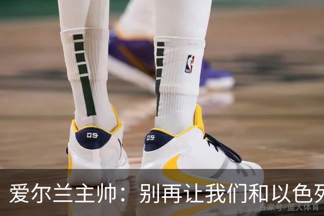 爱尔兰主帅：别再让我们和以色列过招了，欧足联快来拯救!