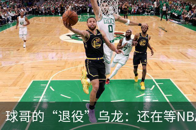 球哥的“退役”乌龙：还在等NBA的节奏！