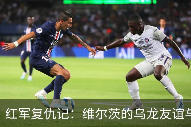 红军复仇记：维尔茨的乌龙友谊与伊萨克的连击