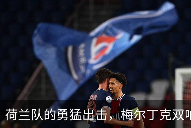 荷兰队的勇猛出击，梅尔丁克双响新帅哈维迎首胜！