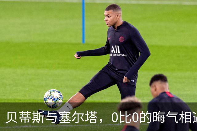 贝蒂斯与塞尔塔，0比0的晦气相遇